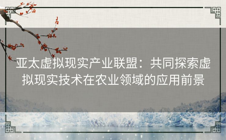 亚太虚拟现实产业联盟：共同探索虚拟现实技术在农业领域的应用前景