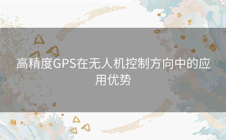 高精度GPS在无人机控制方向中的应用优势