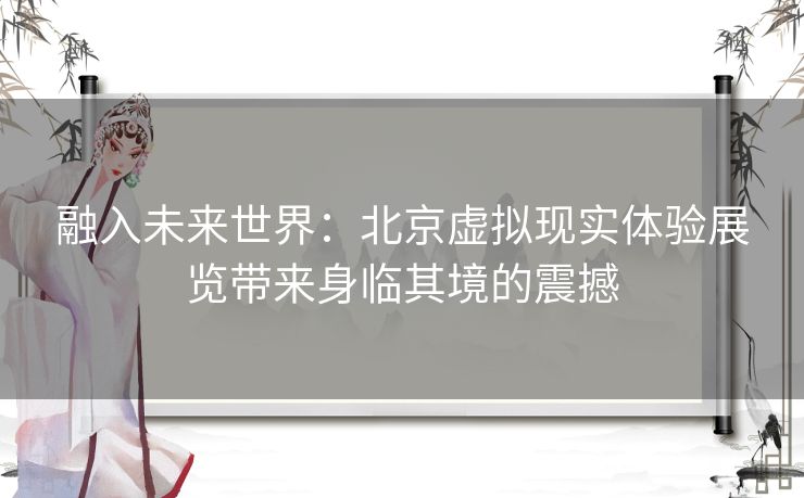 融入未来世界：北京虚拟现实体验展览带来身临其境的震撼