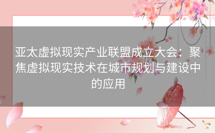 亚太虚拟现实产业联盟成立大会：聚焦虚拟现实技术在城市规划与建设中的应用