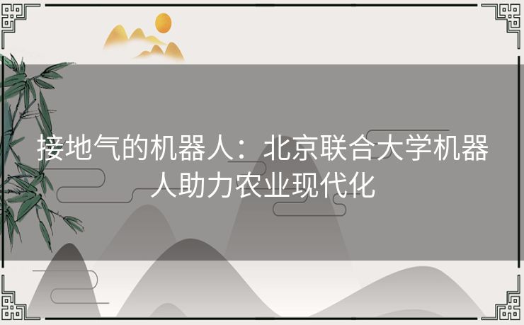 接地气的机器人：北京联合大学机器人助力农业现代化