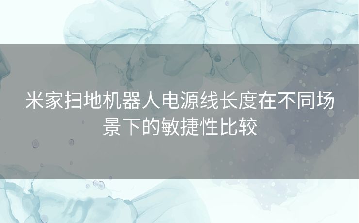 米家扫地机器人电源线长度在不同场景下的敏捷性比较