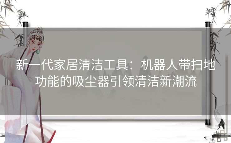 新一代家居清洁工具：机器人带扫地功能的吸尘器引领清洁新潮流