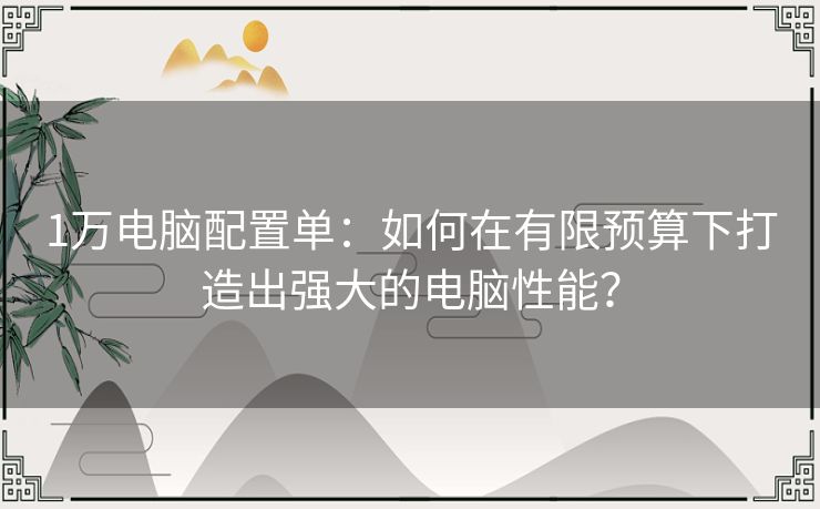 1万电脑配置单：如何在有限预算下打造出强大的电脑性能？