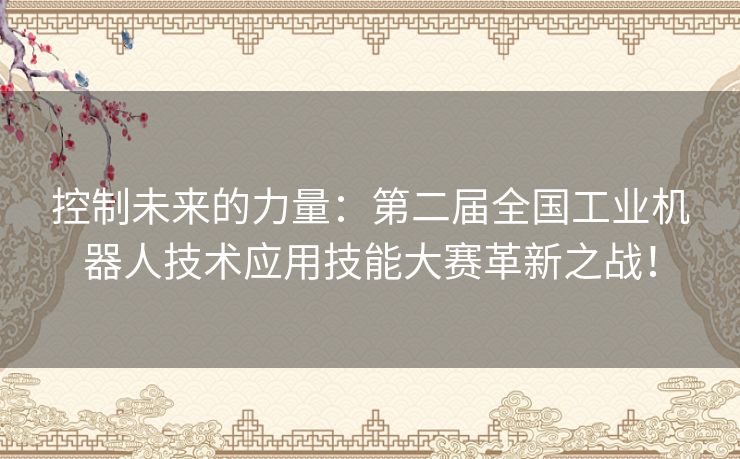 控制未来的力量：第二届全国工业机器人技术应用技能大赛革新之战！