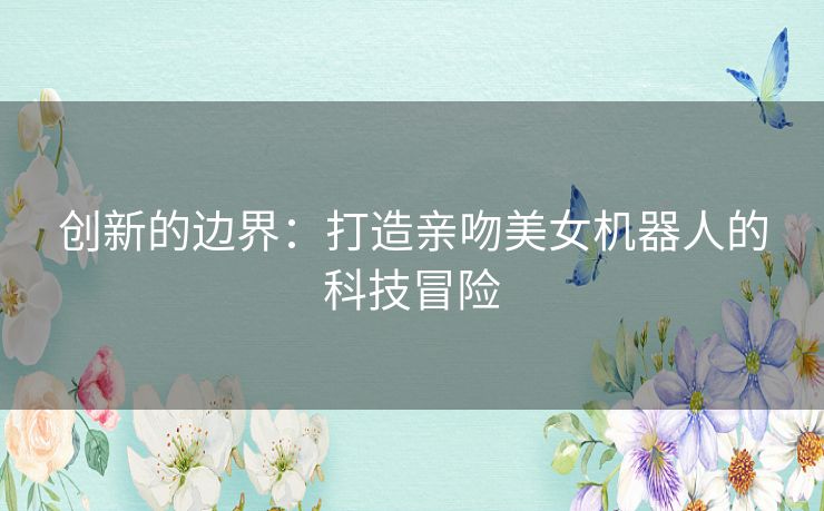 创新的边界：打造亲吻美女机器人的科技冒险