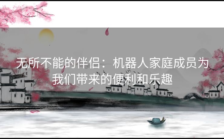 无所不能的伴侣：机器人家庭成员为我们带来的便利和乐趣