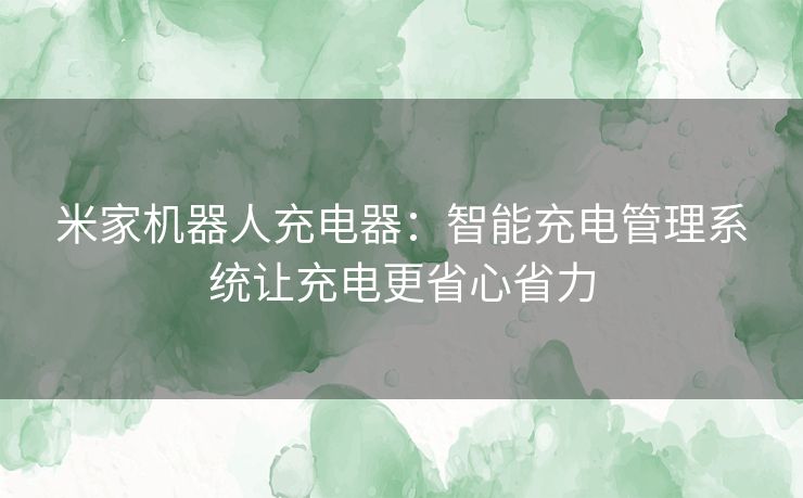 米家机器人充电器：智能充电管理系统让充电更省心省力