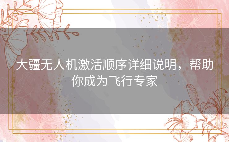 大疆无人机激活顺序详细说明，帮助你成为飞行专家