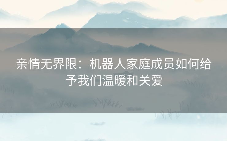 亲情无界限：机器人家庭成员如何给予我们温暖和关爱