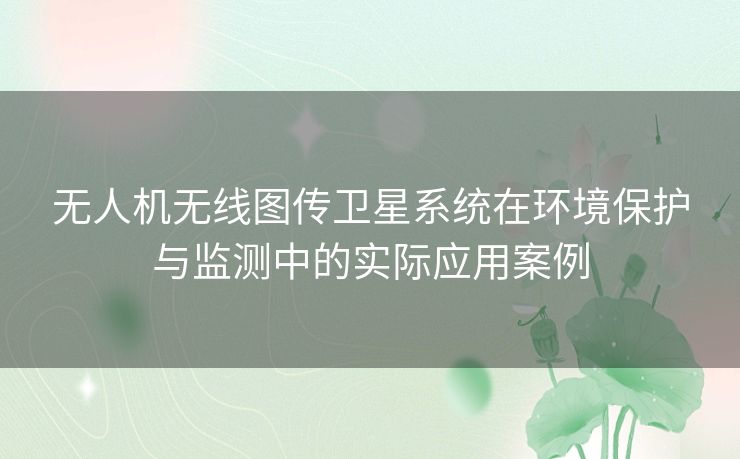 无人机无线图传卫星系统在环境保护与监测中的实际应用案例