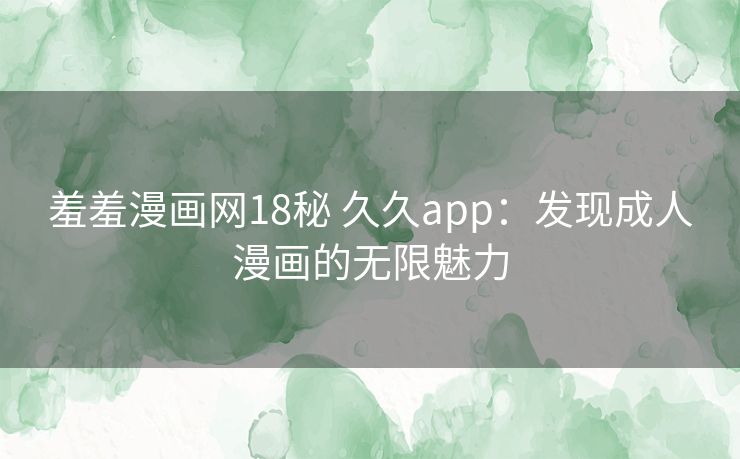 羞羞漫画网18秘 久久app：发现成人漫画的无限魅力