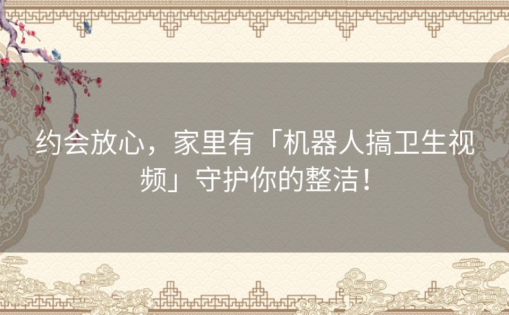 约会放心，家里有「机器人搞卫生视频」守护你的整洁！