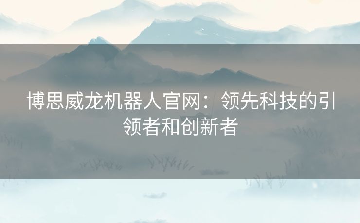 博思威龙机器人官网：领先科技的引领者和创新者