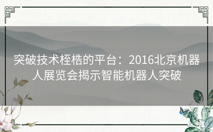 突破技术桎梏的平台：2016北京机器人展览会揭示智能机器人突破