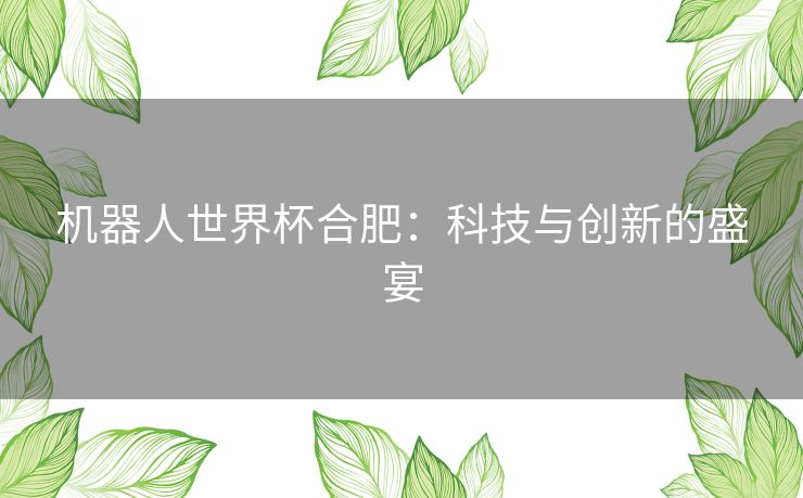 机器人世界杯合肥：科技与创新的盛宴