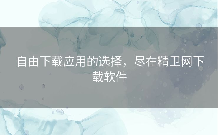 自由下载应用的选择，尽在精卫网下载软件