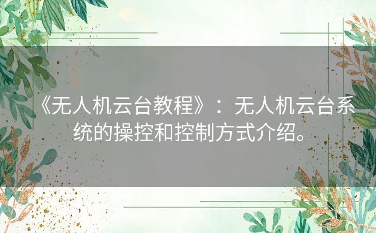 《无人机云台教程》：无人机云台系统的操控和控制方式介绍。