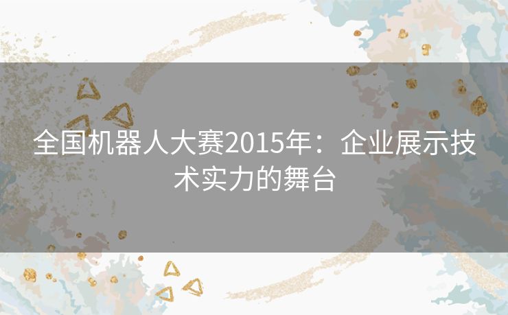 全国机器人大赛2015年：企业展示技术实力的舞台