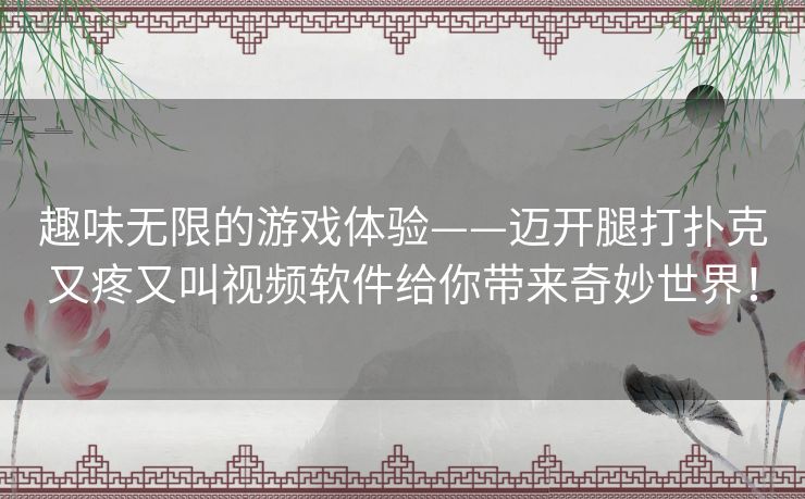 趣味无限的游戏体验——迈开腿打扑克又疼又叫视频软件给你带来奇妙世界！