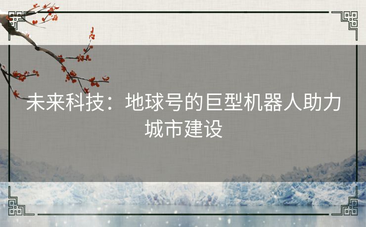 未来科技：地球号的巨型机器人助力城市建设