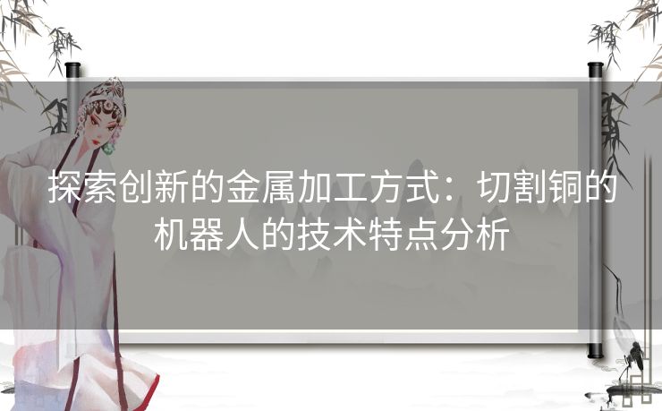 探索创新的金属加工方式：切割铜的机器人的技术特点分析