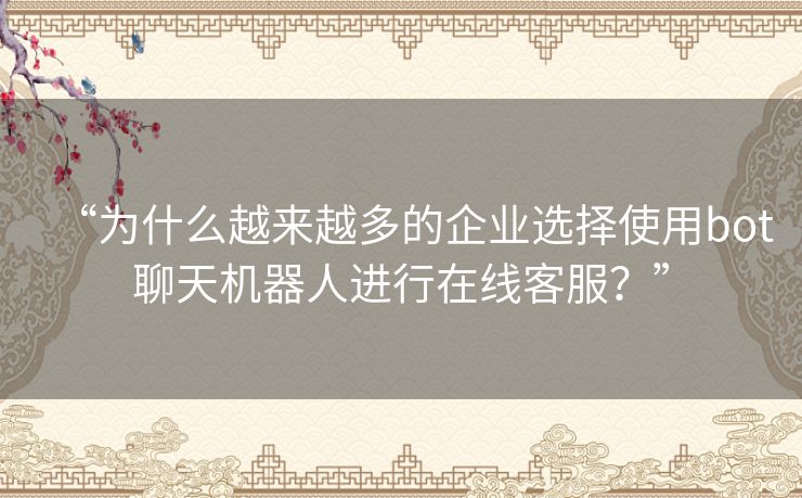 “为什么越来越多的企业选择使用bot聊天机器人进行在线客服？”