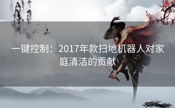 一键控制：2017年款扫地机器人对家庭清洁的贡献