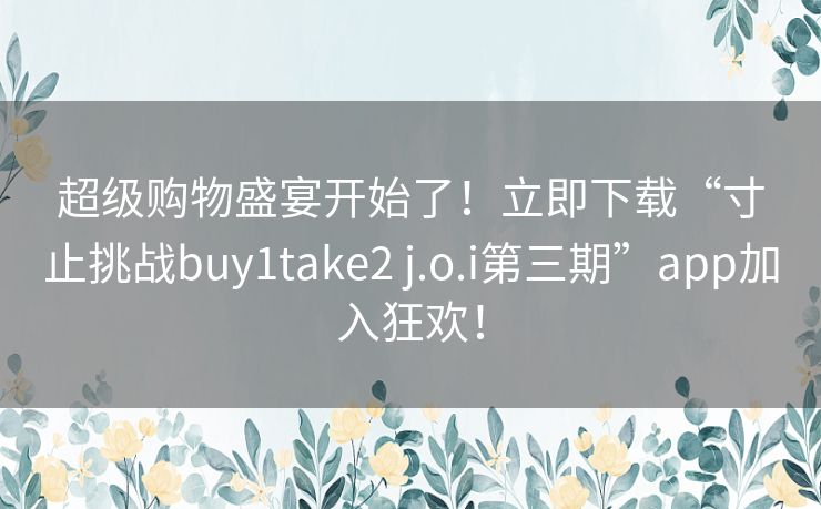 超级购物盛宴开始了！立即下载“寸止挑战buy1take2 j.o.i第三期”app加入狂欢！