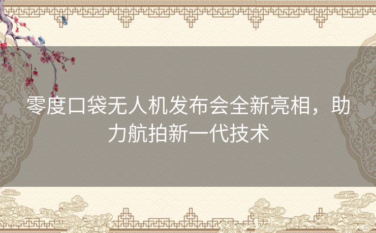 零度口袋无人机发布会全新亮相，助力航拍新一代技术