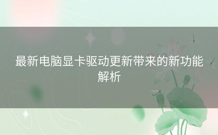 最新电脑显卡驱动更新带来的新功能解析