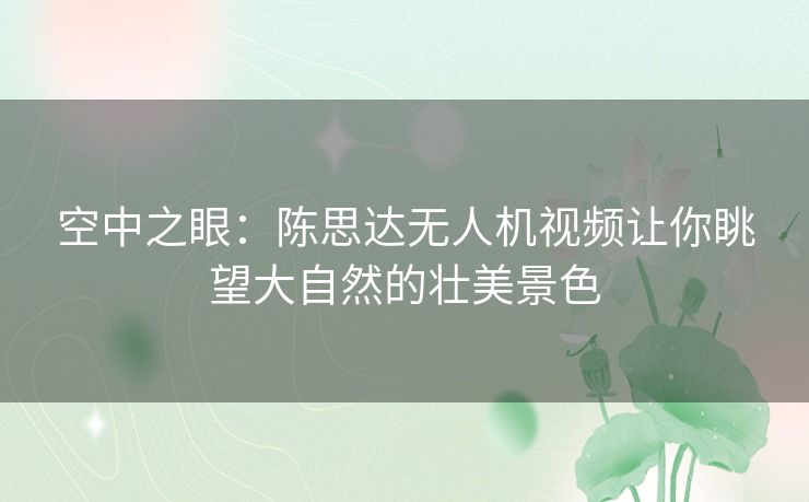 空中之眼：陈思达无人机视频让你眺望大自然的壮美景色