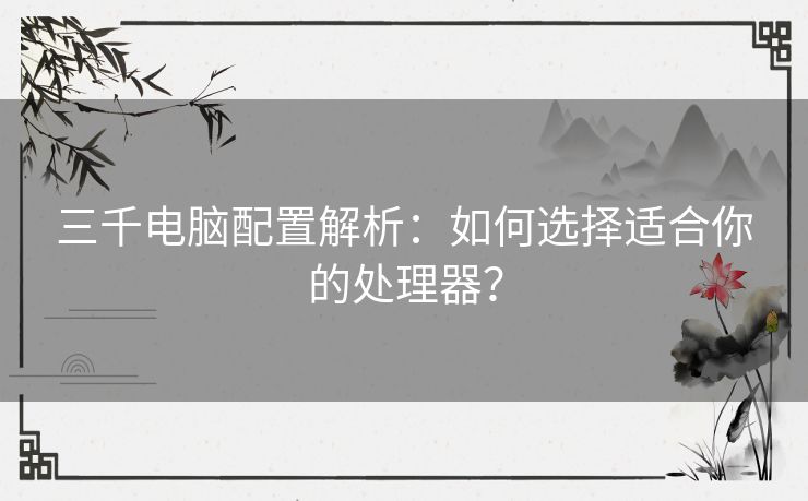 三千电脑配置解析：如何选择适合你的处理器？