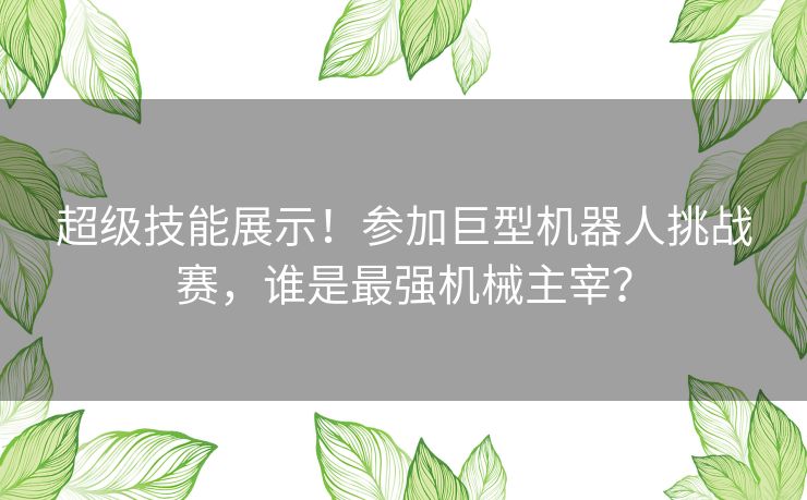 超级技能展示！参加巨型机器人挑战赛，谁是最强机械主宰？