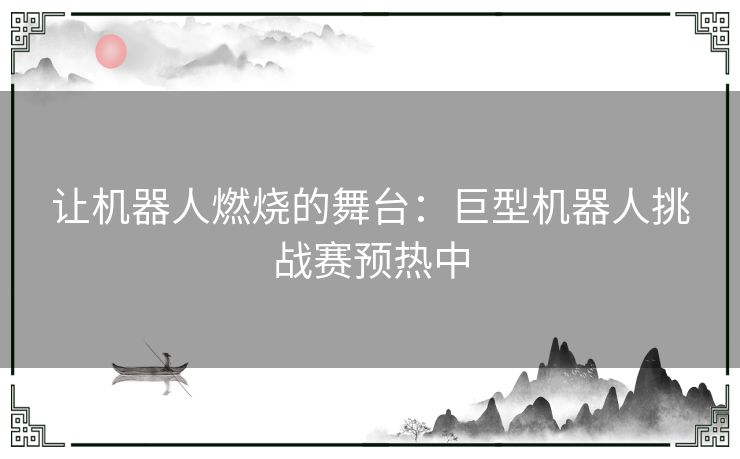 让机器人燃烧的舞台：巨型机器人挑战赛预热中