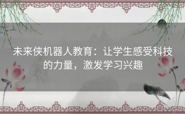 未来侠机器人教育：让学生感受科技的力量，激发学习兴趣