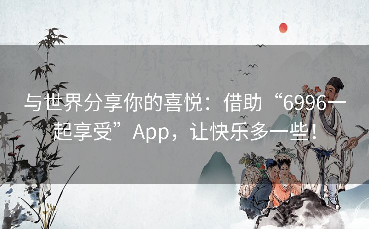 与世界分享你的喜悦：借助“6996一起享受”App，让快乐多一些！