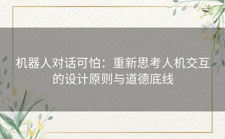 机器人对话可怕：重新思考人机交互的设计原则与道德底线