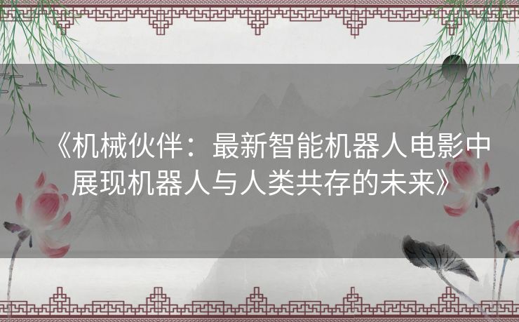 《机械伙伴：最新智能机器人电影中展现机器人与人类共存的未来》