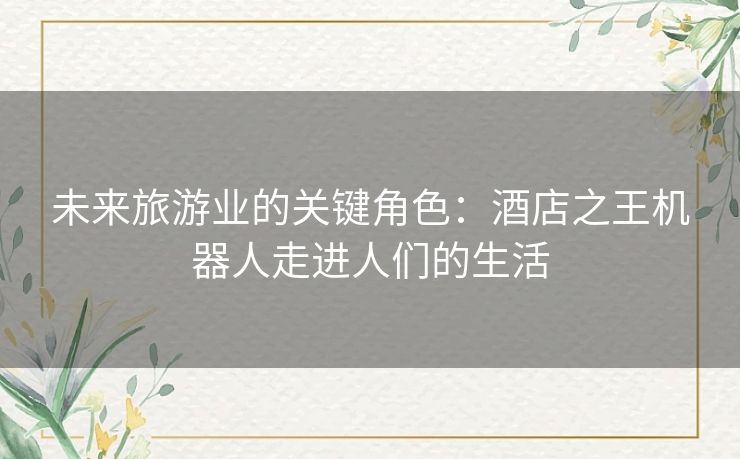 未来旅游业的关键角色：酒店之王机器人走进人们的生活