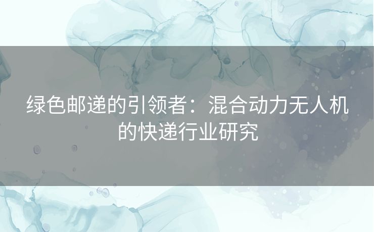 绿色邮递的引领者：混合动力无人机的快递行业研究