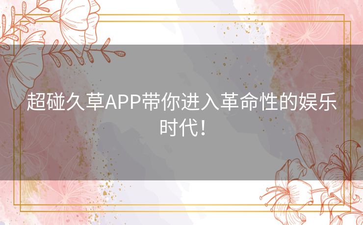 超碰久草APP带你进入革命性的娱乐时代！