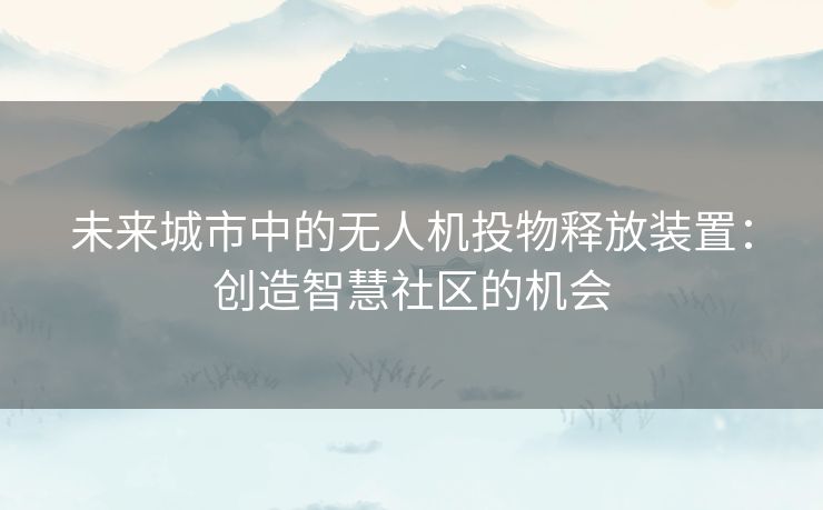 未来城市中的无人机投物释放装置：创造智慧社区的机会