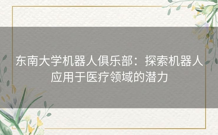 东南大学机器人俱乐部：探索机器人应用于医疗领域的潜力