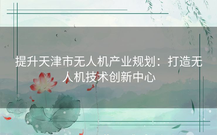 提升天津市无人机产业规划：打造无人机技术创新中心