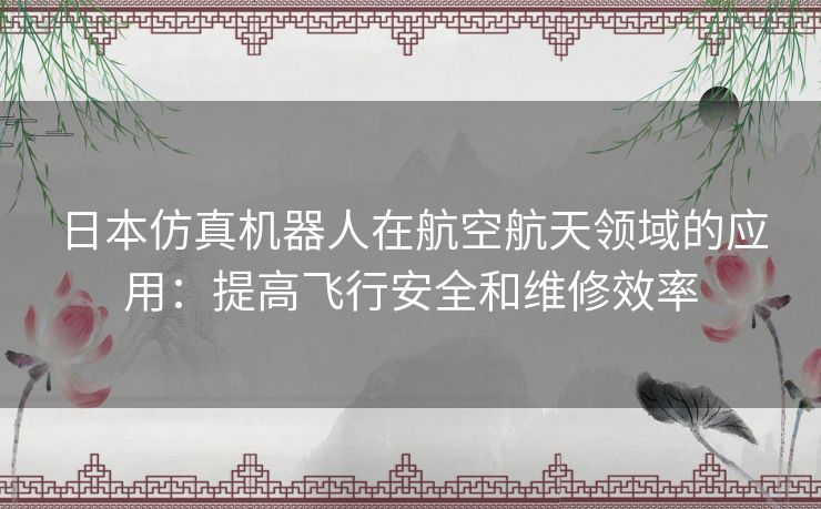 日本仿真机器人在航空航天领域的应用：提高飞行安全和维修效率