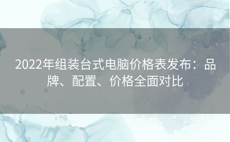 2022年组装台式电脑价格表发布：品牌、配置、价格全面对比