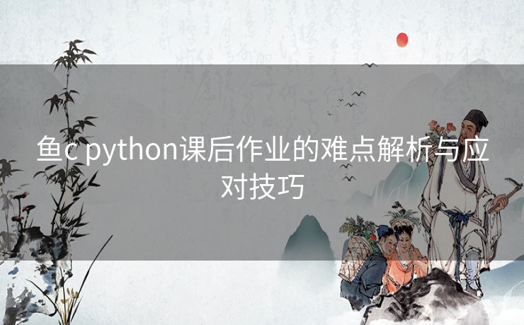 鱼c python课后作业的难点解析与应对技巧