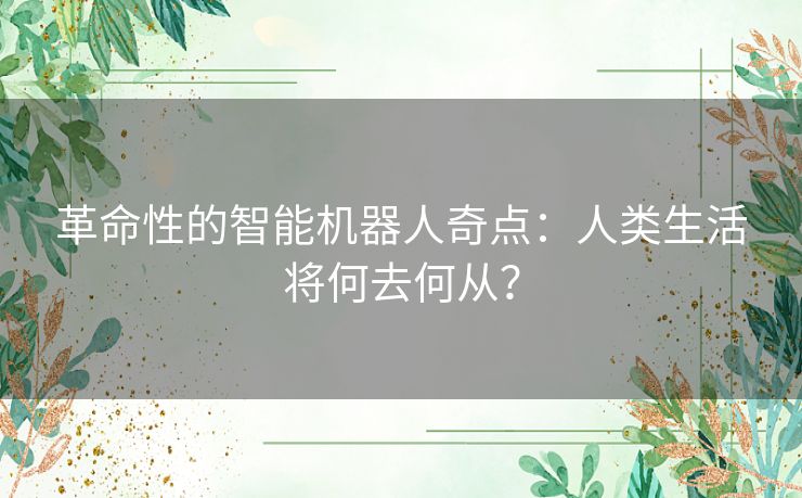 革命性的智能机器人奇点：人类生活将何去何从？