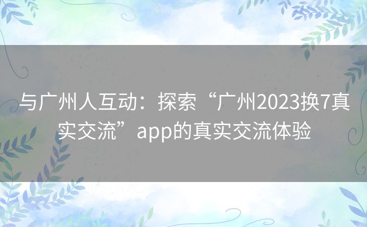 与广州人互动：探索“广州2023换7真实交流”app的真实交流体验